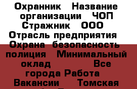 Охранник › Название организации ­ ЧОП Стражник , ООО › Отрасль предприятия ­ Охрана, безопасность, полиция › Минимальный оклад ­ 12 000 - Все города Работа » Вакансии   . Томская обл.,Томск г.